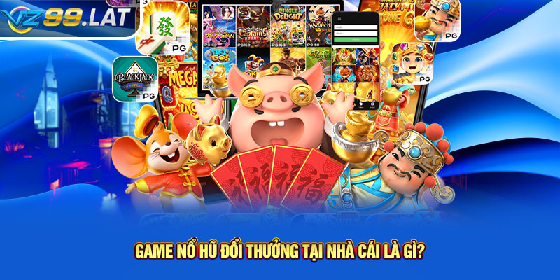 Game nổ hũ đổi thưởng tại nhà cái là gì?