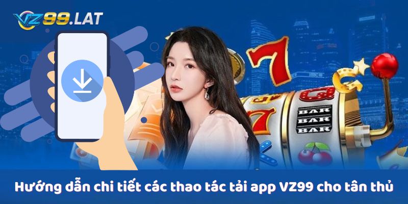 Hướng dẫn chi tiết các thao tác tải app VZ99 cho tân thủ